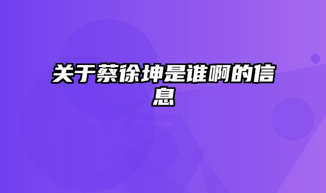 关于蔡徐坤是谁啊的信息