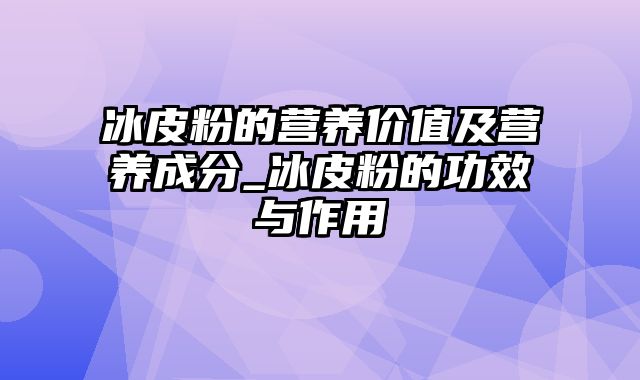 冰皮粉的营养价值及营养成分_冰皮粉的功效与作用