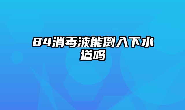 84消毒液能倒入下水道吗