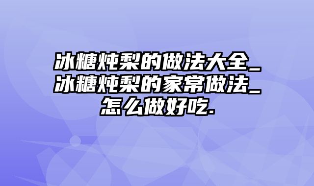 冰糖炖梨的做法大全_冰糖炖梨的家常做法_怎么做好吃.