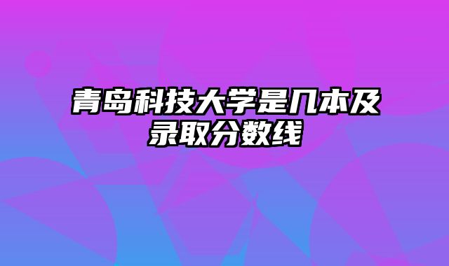 青岛科技大学是几本及录取分数线