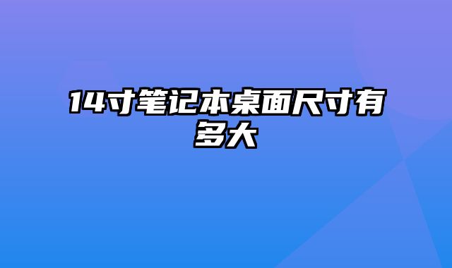 14寸笔记本桌面尺寸有多大