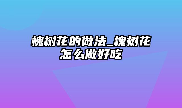 槐树花的做法_槐树花怎么做好吃