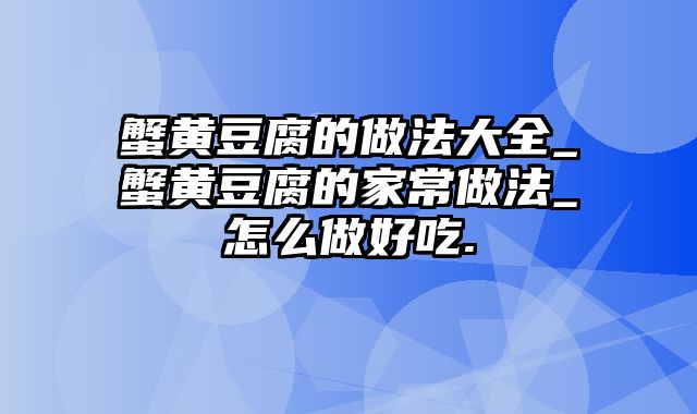 蟹黄豆腐的做法大全_蟹黄豆腐的家常做法_怎么做好吃.