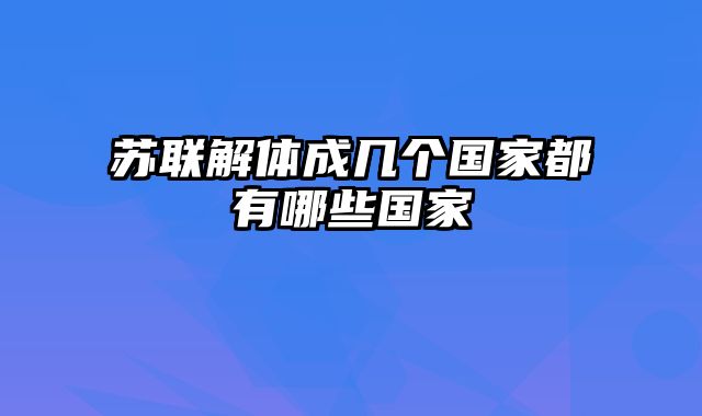 苏联解体成几个国家都有哪些国家