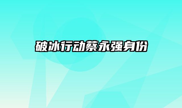 破冰行动蔡永强身份