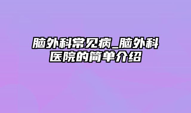 脑外科常见病_脑外科医院的简单介绍