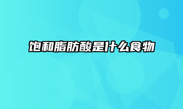 饱和脂肪酸是什么食物