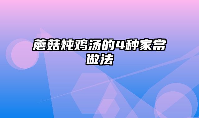 蘑菇炖鸡汤的4种家常做法