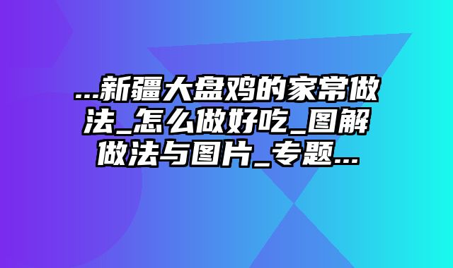 ...新疆大盘鸡的家常做法_怎么做好吃_图解做法与图片_专题...