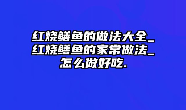 红烧鳝鱼的做法大全_红烧鳝鱼的家常做法_怎么做好吃.