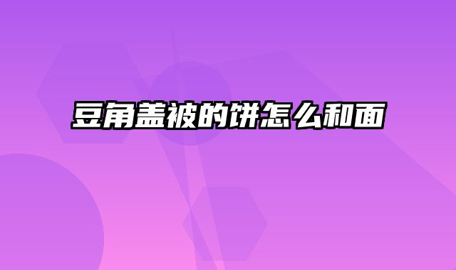 豆角盖被的饼怎么和面