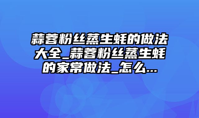 蒜蓉粉丝蒸生蚝的做法大全_蒜蓉粉丝蒸生蚝的家常做法_怎么...