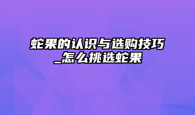 蛇果的认识与选购技巧_怎么挑选蛇果