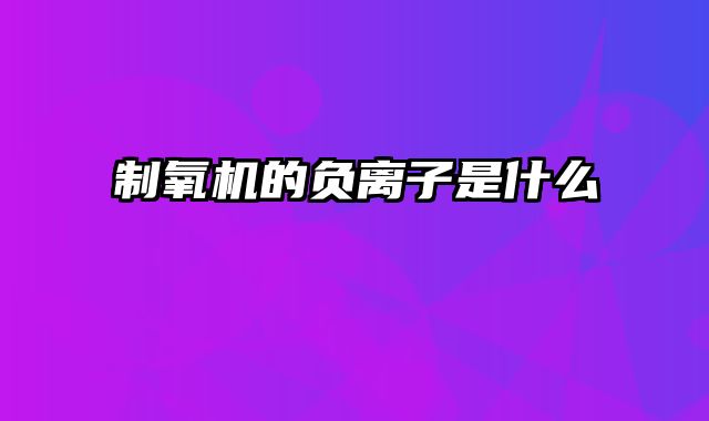 制氧机的负离子是什么