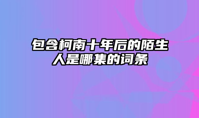 包含柯南十年后的陌生人是哪集的词条