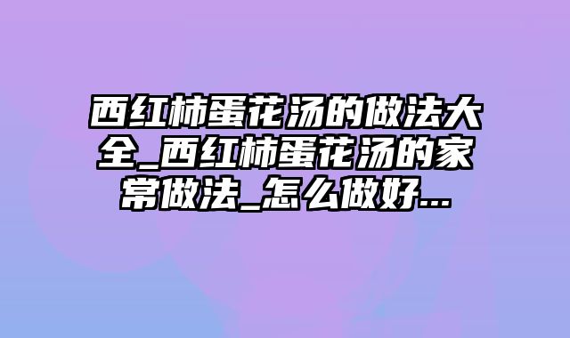 西红柿蛋花汤的做法大全_西红柿蛋花汤的家常做法_怎么做好...