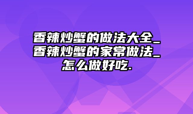 香辣炒蟹的做法大全_香辣炒蟹的家常做法_怎么做好吃.