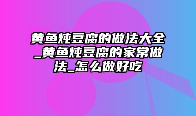 黄鱼炖豆腐的做法大全_黄鱼炖豆腐的家常做法_怎么做好吃