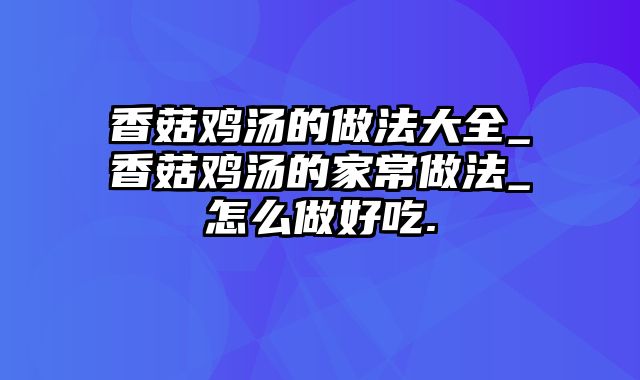 香菇鸡汤的做法大全_香菇鸡汤的家常做法_怎么做好吃.