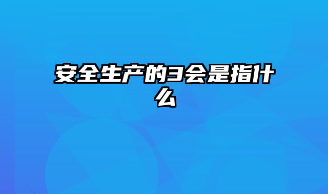 安全生产的3会是指什么