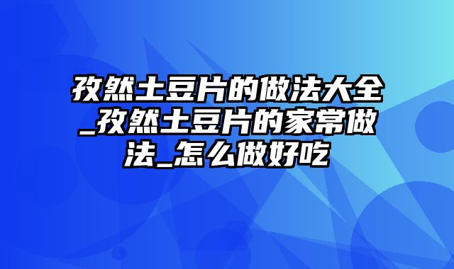 孜然土豆片的做法大全_孜然土豆片的家常做法_怎么做好吃