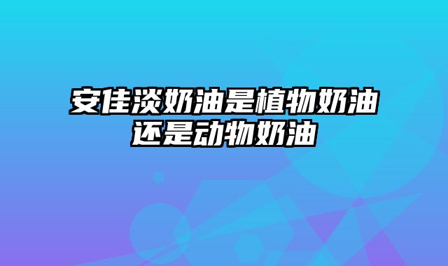 安佳淡奶油是植物奶油还是动物奶油