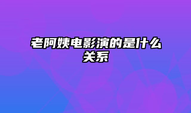 老阿姨电影演的是什么关系