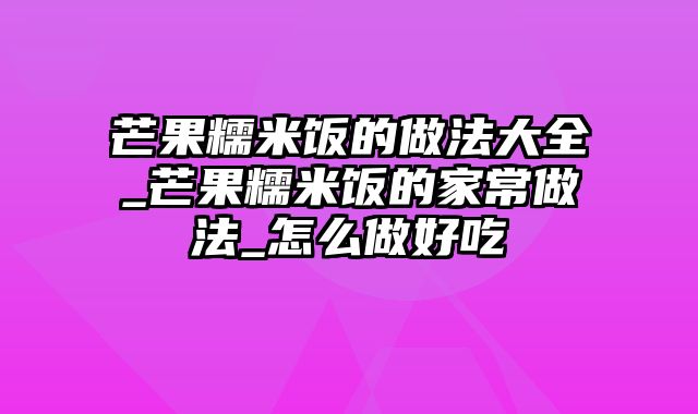 芒果糯米饭的做法大全_芒果糯米饭的家常做法_怎么做好吃