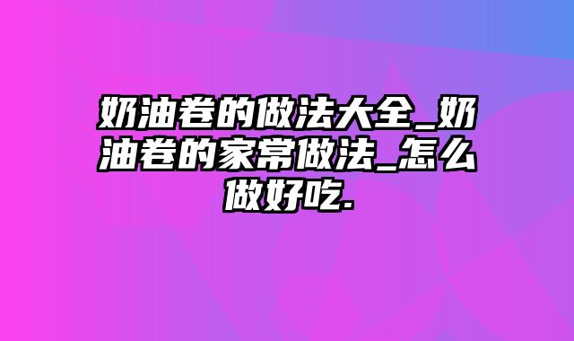 奶油卷的做法大全_奶油卷的家常做法_怎么做好吃.