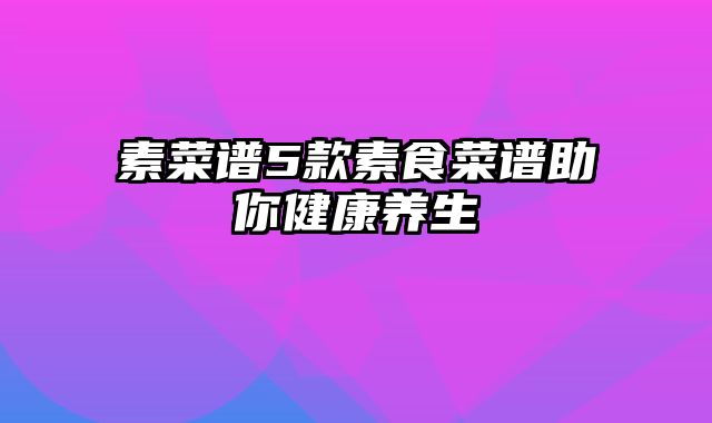 素菜谱5款素食菜谱助你健康养生