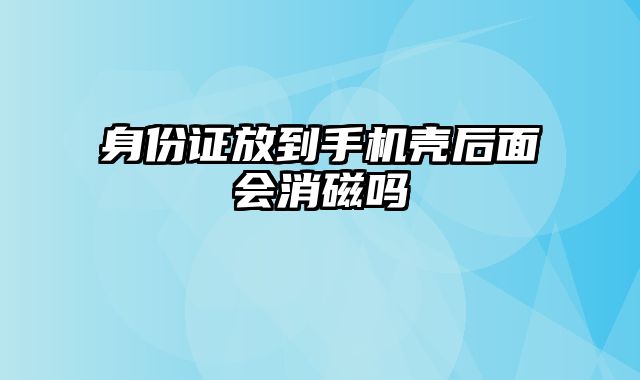 身份证放到手机壳后面会消磁吗