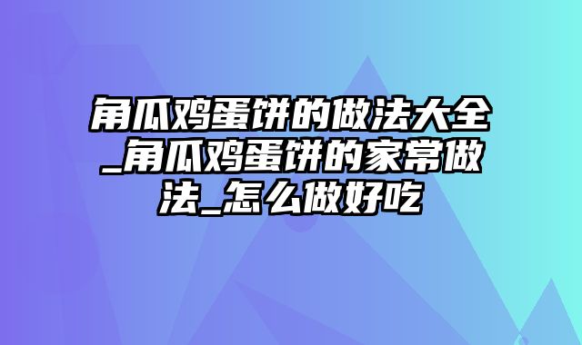 角瓜鸡蛋饼的做法大全_角瓜鸡蛋饼的家常做法_怎么做好吃