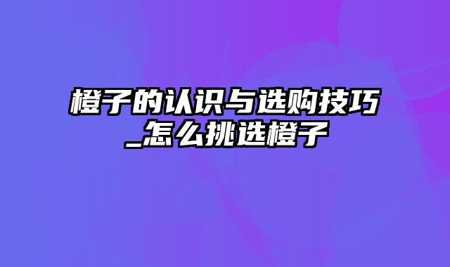 橙子的认识与选购技巧_怎么挑选橙子