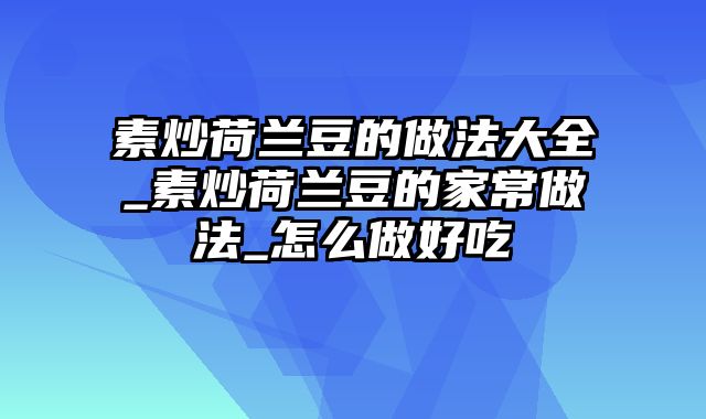 素炒荷兰豆的做法大全_素炒荷兰豆的家常做法_怎么做好吃