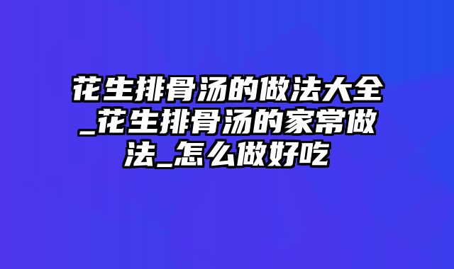 花生排骨汤的做法大全_花生排骨汤的家常做法_怎么做好吃