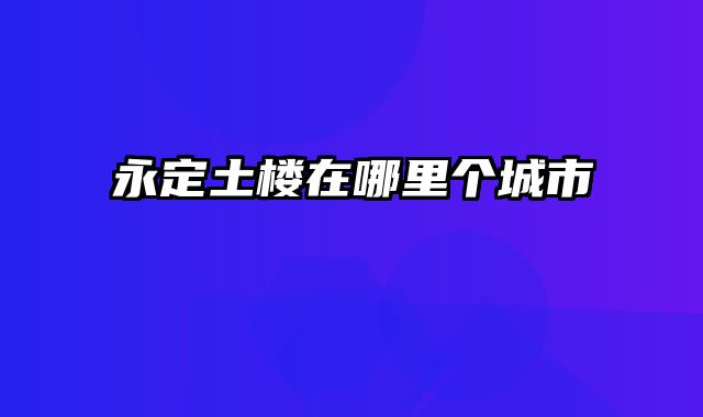 永定土楼在哪里个城市