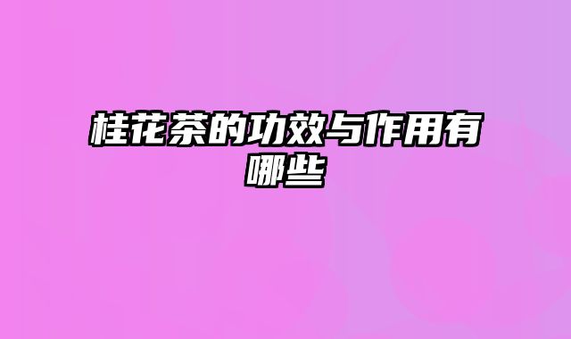 桂花茶的功效与作用有哪些