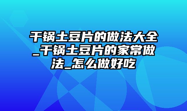 干锅土豆片的做法大全_干锅土豆片的家常做法_怎么做好吃