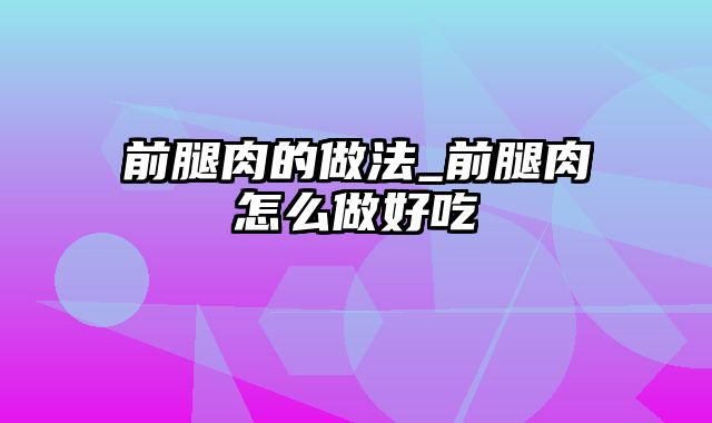 前腿肉的做法_前腿肉怎么做好吃