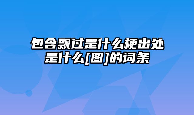 包含飘过是什么梗出处是什么[图]的词条