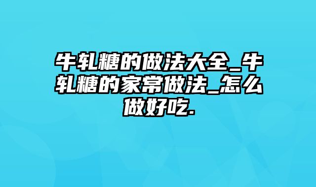 牛轧糖的做法大全_牛轧糖的家常做法_怎么做好吃.