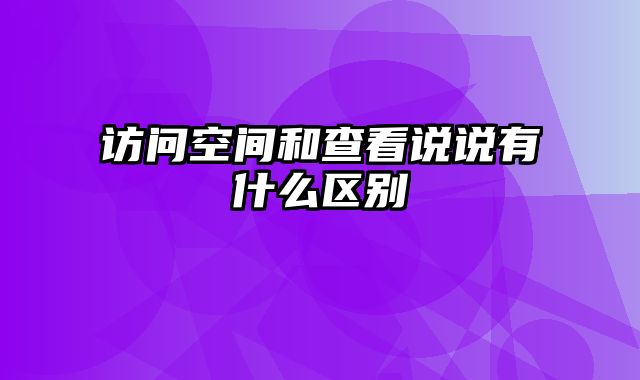 访问空间和查看说说有什么区别