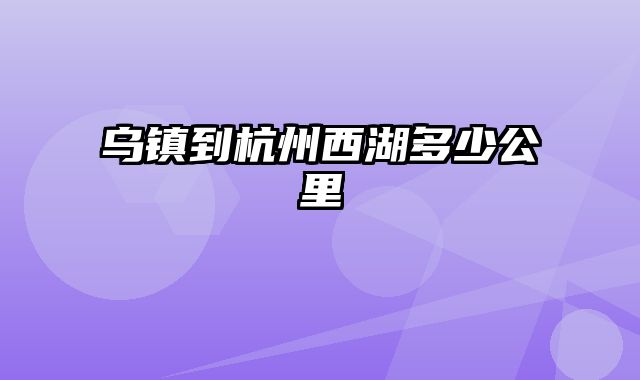 乌镇到杭州西湖多少公里