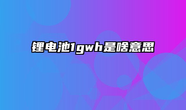 锂电池1gwh是啥意思