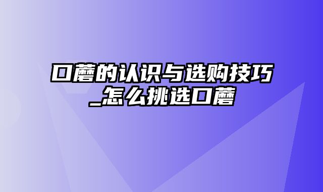 口蘑的认识与选购技巧_怎么挑选口蘑