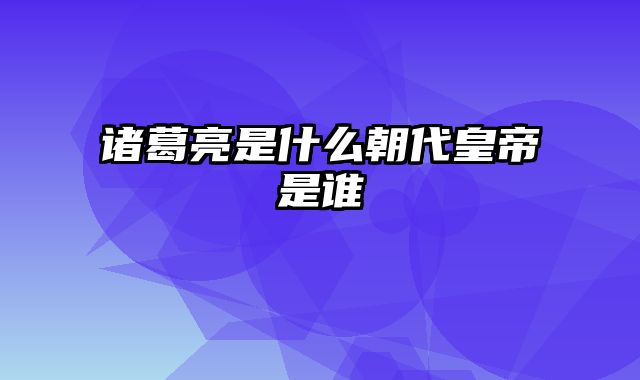 诸葛亮是什么朝代皇帝是谁