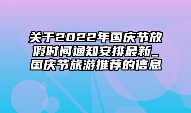 关于2022年国庆节放假时间通知安排最新_国庆节旅游推荐的信息