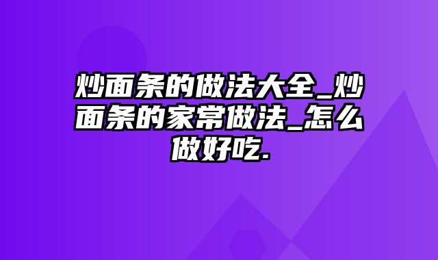 炒面条的做法大全_炒面条的家常做法_怎么做好吃.