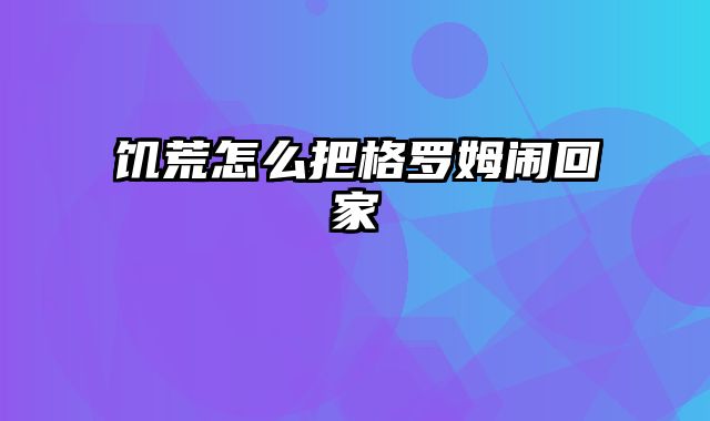 饥荒怎么把格罗姆闹回家